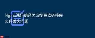 Nginx源码编译怎么排查软链接库文件丢失问题