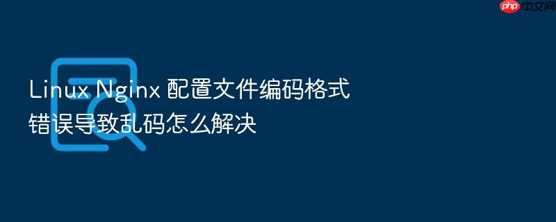 linux nginx 配置文件编码格式错误导致乱码怎么解决