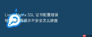 linux nginx ssl 证书配置错误导致浏览器提示不安全怎么排查