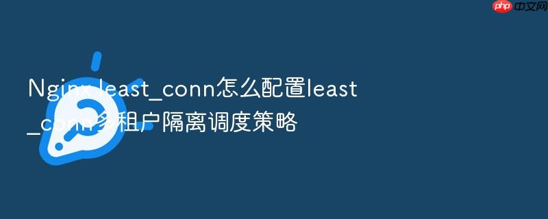 nginx least_conn怎么配置least_conn多租户隔离调度策略