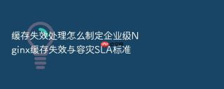 缓存失效处理怎么制定企业级Nginx缓存失效与容灾SLA标准