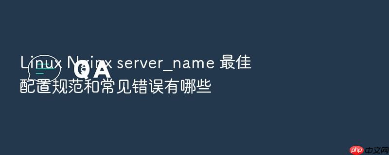 linux nginx server_name 最佳配置规范和常见错误有哪些