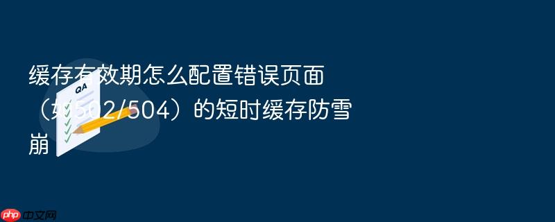 缓存有效期怎么配置错误页面(如502/504)的短时缓存防雪崩