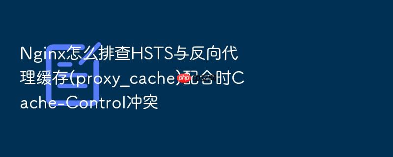 nginx怎么排查hsts与反向代理缓存(proxy_cache)配合时cache-control冲突