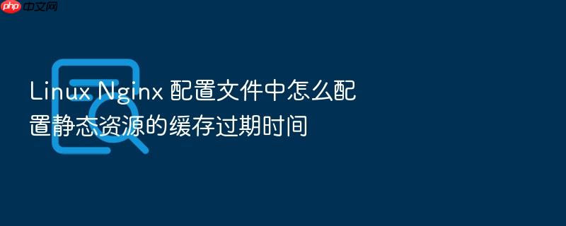 linux nginx 配置文件中怎么配置静态资源的缓存过期时间