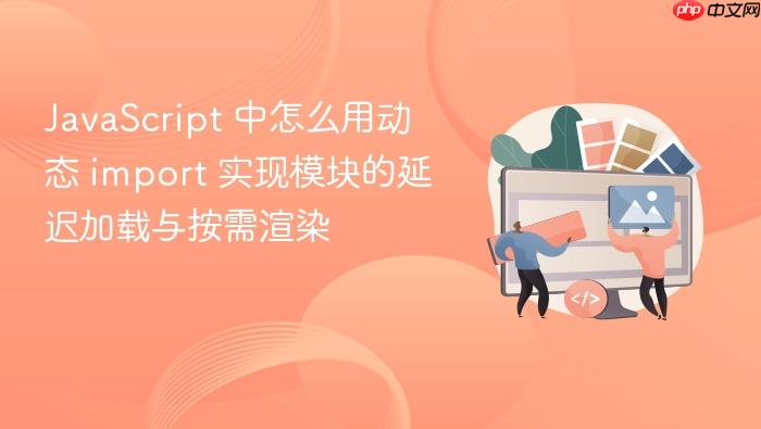javascript 中怎么用动态 import 实现模块的延迟加载与按需渲染