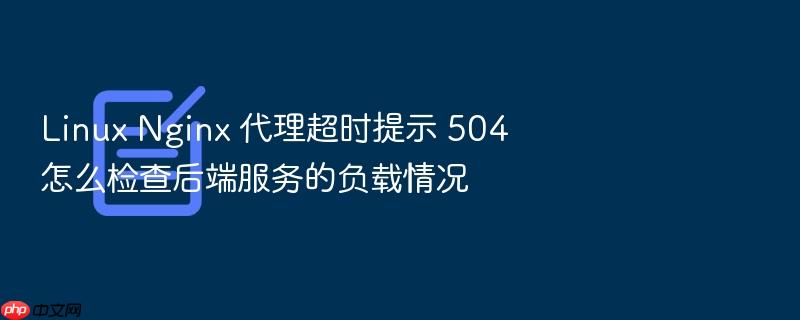 linux nginx 代理超时提示 504 怎么检查后端服务的负载情况