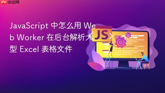 javascript 中怎么用 web worker 在后台解析大型 excel 表格文件