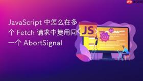 JavaScript 中怎么在多个 Fetch 请求中复用同一个 AbortSignal