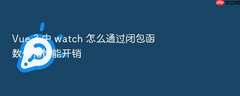 vue 3 中 watch 怎么通过闭包函数优化性能开销