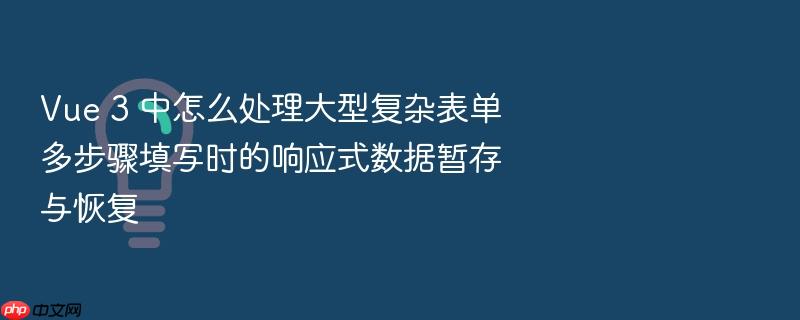 vue 3 中怎么处理大型复杂表单多步骤填写时的响应式数据暂存与恢复