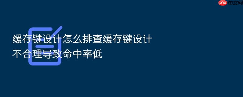 缓存键设计怎么排查缓存键设计不合理导致命中率低