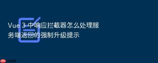 Vue 3 中响应拦截器怎么处理服务端返回的强制升级提示