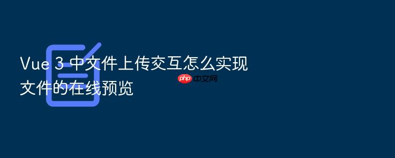 vue 3 中文件上传交互怎么实现文件的在线预览