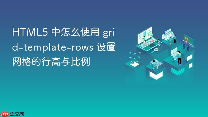 html5 中怎么使用 grid-template-rows 设置网格的行高与比例