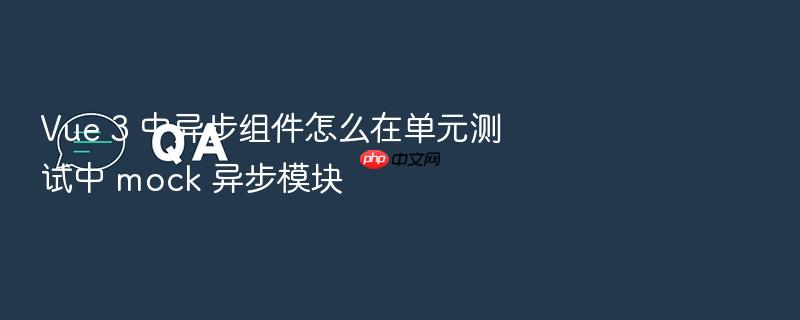 vue 3 中异步组件怎么在单元测试中 mock 异步模块