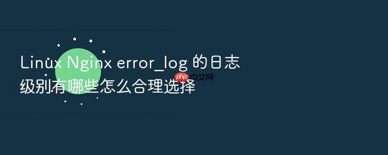 linux nginx error_log 的日志级别有哪些怎么合理选择