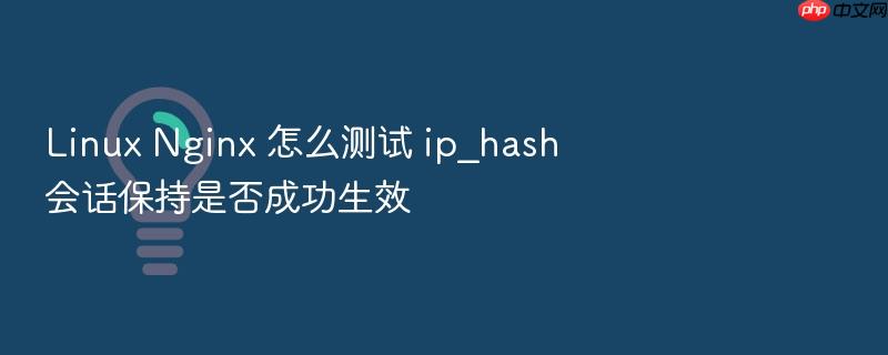 linux nginx 怎么测试 ip_hash 会话保持是否成功生效
