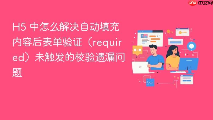 h5 中怎么解决自动填充内容后表单验证（required）未触发的校验遗漏问题