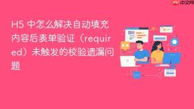 h5 中怎么解决自动填充内容后表单验证(required)未触发的校验遗漏问题