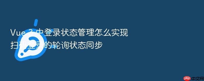 vue 3 中登录状态管理怎么实现扫码登录的轮询状态同步