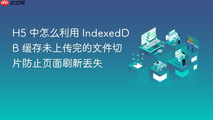 h5 中怎么利用 indexeddb 缓存未上传完的文件切片防止页面刷新丢失