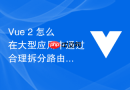 Vue 2 怎么在大型应用中通过合理拆分路由与组件降低首屏包体积