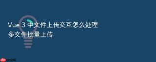 Vue 3 中文件上传交互怎么处理多文件批量上传