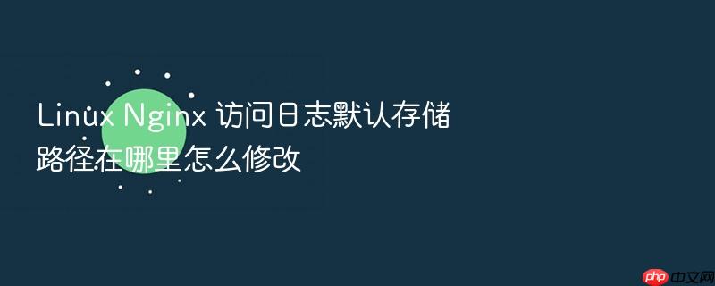 linux nginx 访问日志默认存储路径在哪里怎么修改