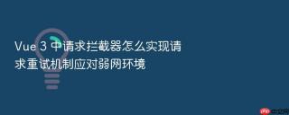 Vue 3 中请求拦截器怎么实现请求重试机制应对弱网环境