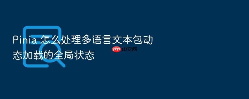 pinia 怎么处理多语言文本包动态加载的全局状态