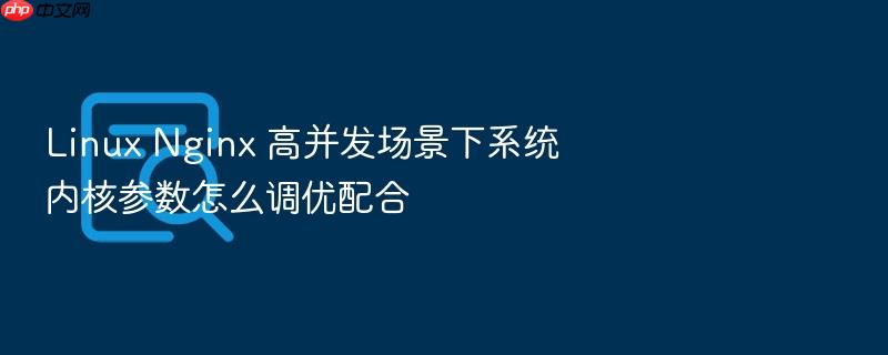 linux nginx 高并发场景下系统内核参数怎么调优配合