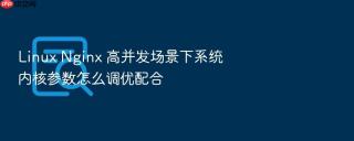 linux nginx 高并发场景下系统内核参数怎么调优配合
