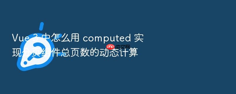 vue 3 中怎么用 computed 实现分页组件总页数的动态计算