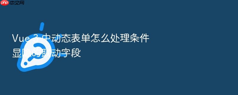vue 3 中动态表单怎么处理条件显隐的联动字段