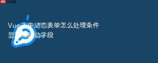 vue 3 中动态表单怎么处理条件显隐的联动字段