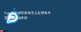 Vue 3 中动态表单怎么处理条件显隐的联动字段