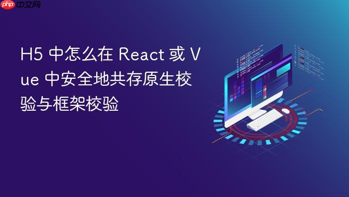 h5 中怎么在 react 或 vue 中安全地共存原生校验与框架校验