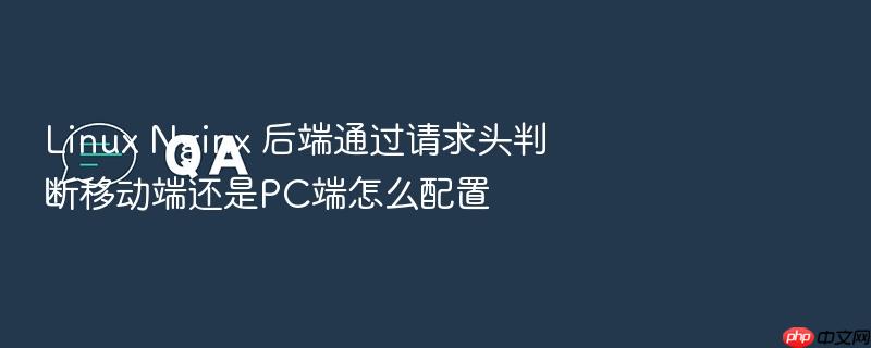 linux nginx 后端通过请求头判断移动端还是pc端怎么配置