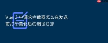 Vue 3 中请求拦截器怎么在发送前打印美化后的调试日志