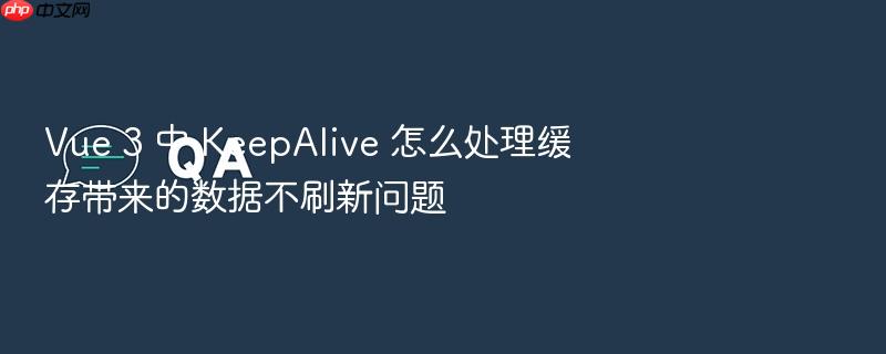 vue 3 中 keepalive 怎么处理缓存带来的数据不刷新问题