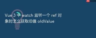 Vue 3 中 watch 监听一个 ref 对象时怎么获取旧值 oldValue