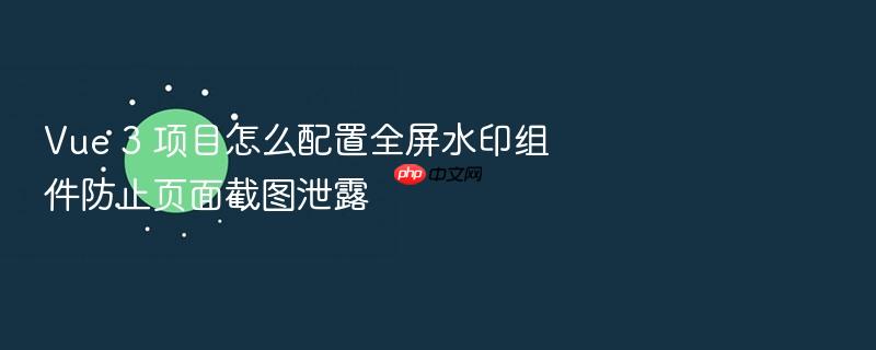 vue 3 项目怎么配置全屏水印组件防止页面截图泄露