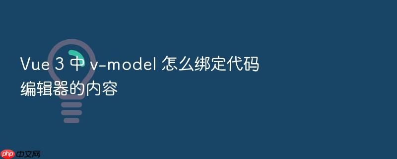 vue 3 中 v-model 怎么绑定代码编辑器的内容