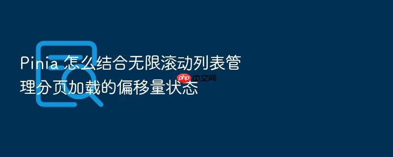 pinia 怎么结合无限滚动列表管理分页加载的偏移量状态