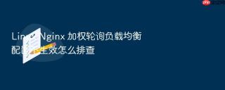 linux nginx 加权轮询负载均衡配置不生效怎么排查