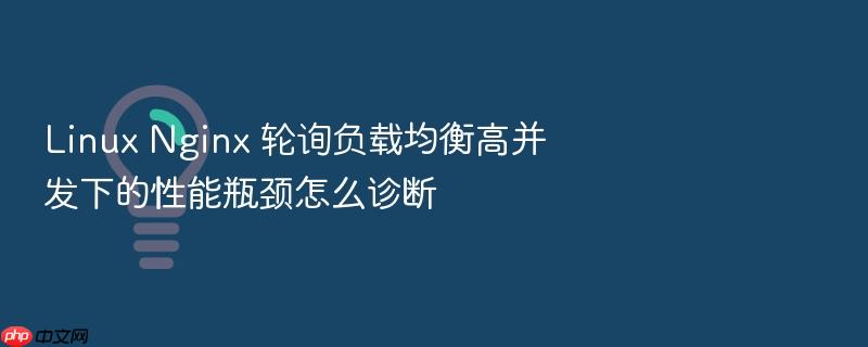 linux nginx 轮询负载均衡高并发下的性能瓶颈怎么诊断