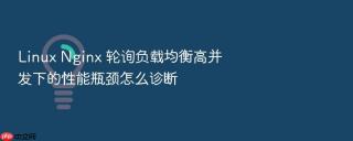 linux nginx 轮询负载均衡高并发下的性能瓶颈怎么诊断
