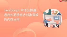 javascript 中怎么排查闭包长期持有大对象导致的内存占用