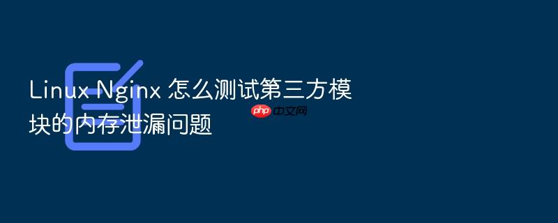 linux nginx 怎么测试第三方模块的内存泄漏问题
